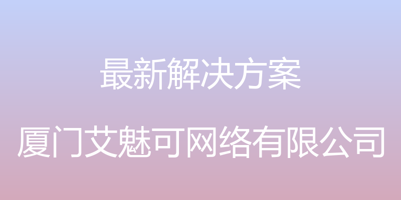 最新解决方案 - 厦门艾魅可网络有限公司