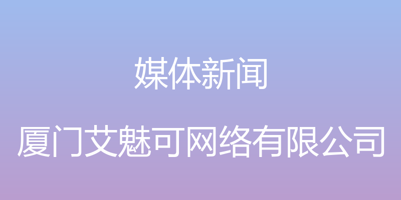 媒体新闻 - 厦门艾魅可网络有限公司