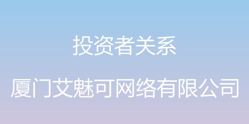 投资者关系 - 厦门艾魅可网络有限公司